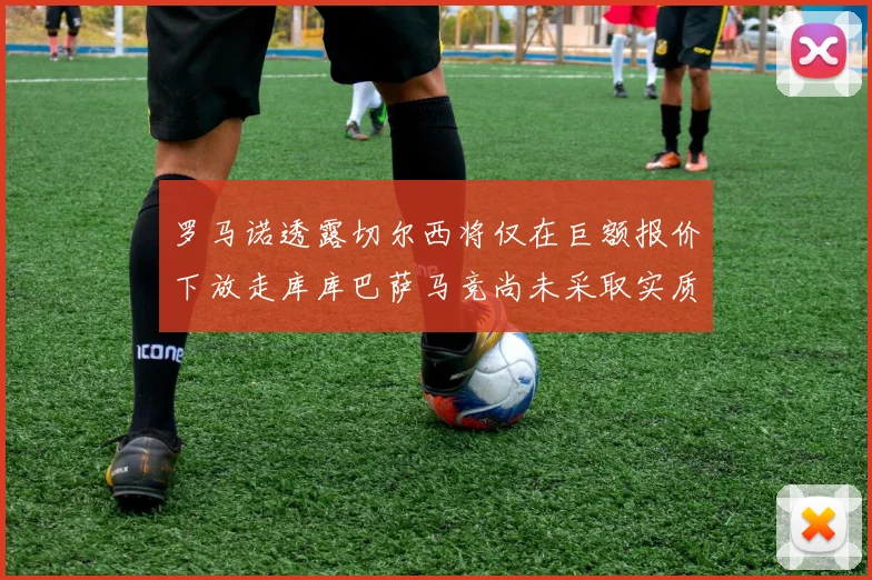 罗马诺透露切尔西将仅在巨额报价下放走库库巴萨马竞尚未采取实质行动