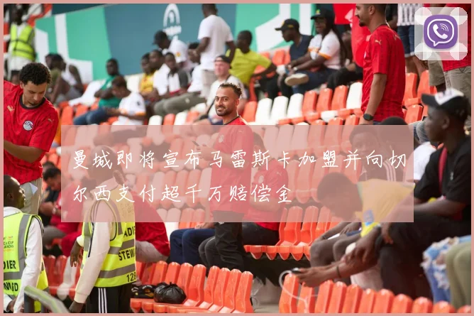 曼城即将宣布马雷斯卡加盟并向切尔西支付超千万赔偿金