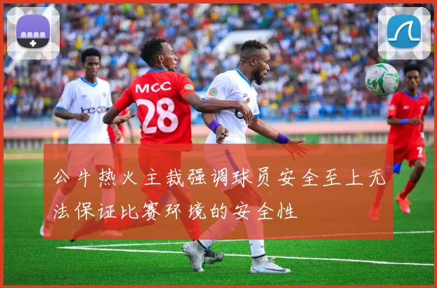 公牛热火主裁强调球员安全至上无法保证比赛环境的安全性