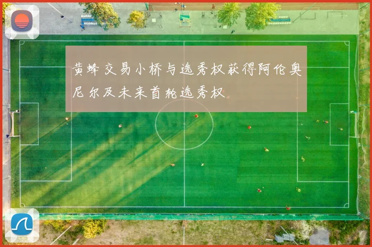 黄蜂交易小桥与选秀权获得阿伦奥尼尔及未来首轮选秀权
