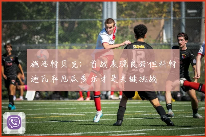 施洛特贝克：首战表现良好但科特迪瓦和厄瓜多尔才是关键挑战