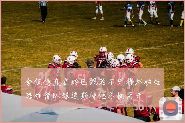舍伍德直言姆巴佩若不听穆帅劝告恐难留队球迷期待他尽快离开