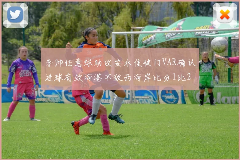 李帅任意球助攻安永佳破门VAR确认进球有效海港不敌西海岸比分1比2