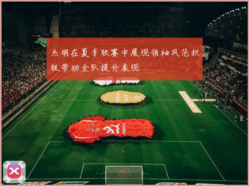 杰明在夏季联赛中展现领袖风范积极带动全队提升表现