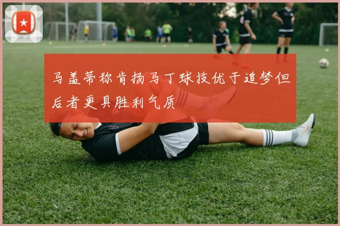 马盖蒂称肯扬马丁球技优于追梦但后者更具胜利气质