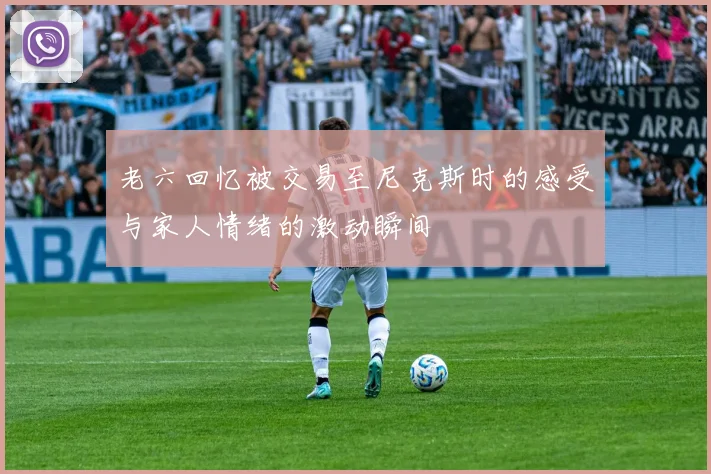老六回忆被交易至尼克斯时的感受与家人情绪的激动瞬间