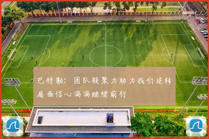 巴特勒：团队凝聚力助力我们逆转局面信心满满继续前行
