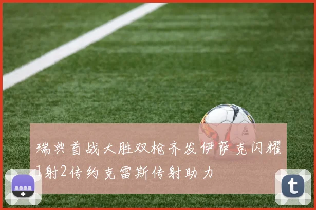 瑞典首战大胜双枪齐发伊萨克闪耀1射2传约克雷斯传射助力
