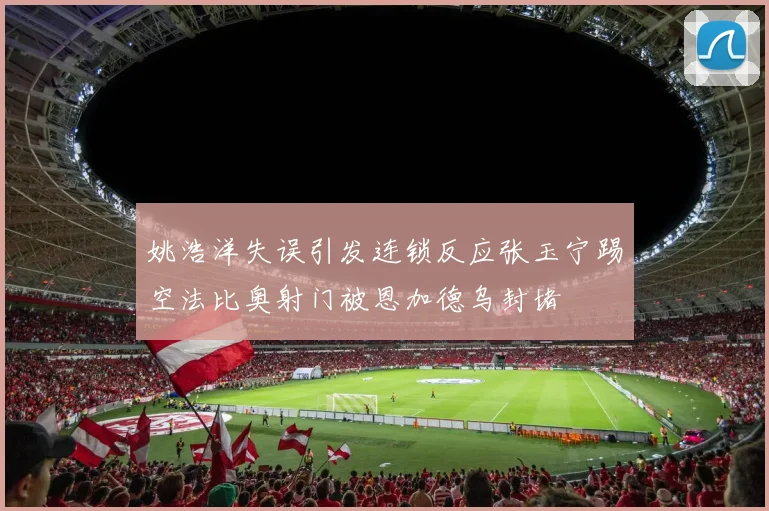 姚浩洋失误引发连锁反应张玉宁踢空法比奥射门被恩加德乌封堵