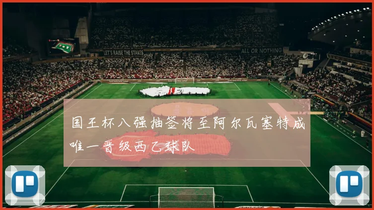 国王杯八强抽签将至阿尔瓦塞特成唯一晋级西乙球队