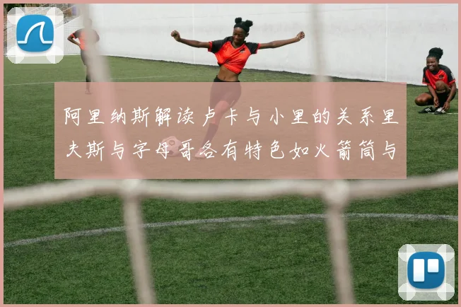 阿里纳斯解读卢卡与小里的关系里夫斯与字母哥各有特色如火箭筒与手枪