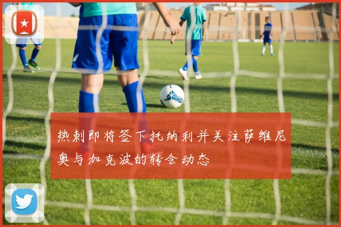 热刺即将签下托纳利并关注萨维尼奥与加克波的转会动态