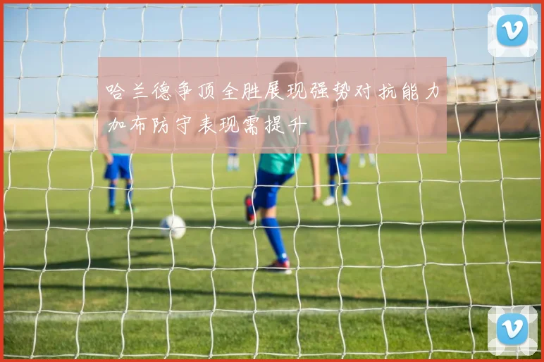哈兰德争顶全胜展现强势对抗能力加布防守表现需提升
