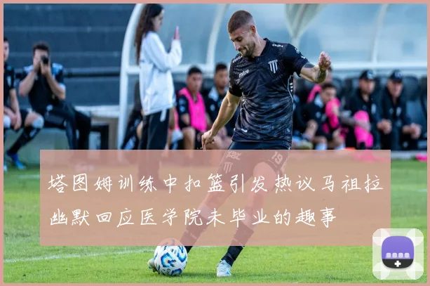 塔图姆训练中扣篮引发热议马祖拉幽默回应医学院未毕业的趣事