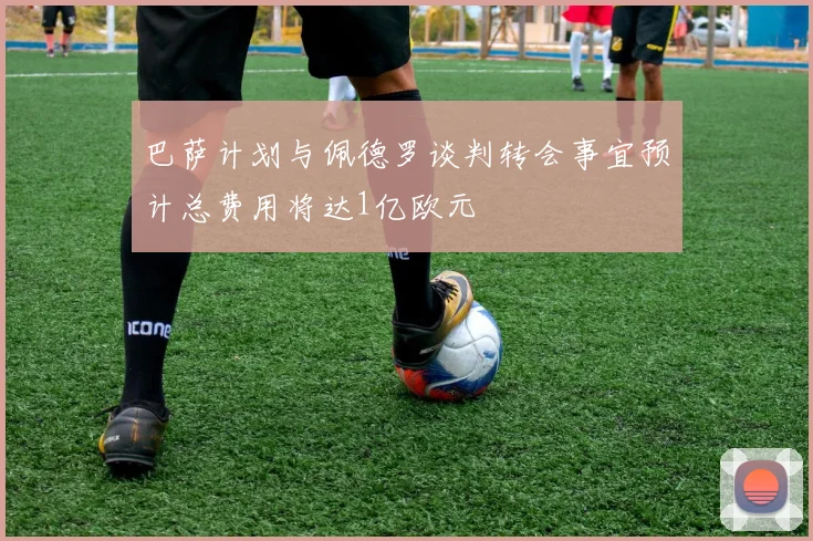 巴萨计划与佩德罗谈判转会事宜预计总费用将达1亿欧元