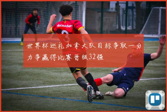 世界杯巡礼加拿大队目标争取一分力争赢得比赛晋级32强
