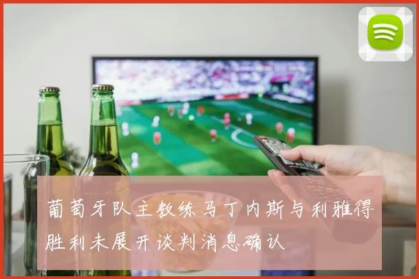 葡萄牙队主教练马丁内斯与利雅得胜利未展开谈判消息确认