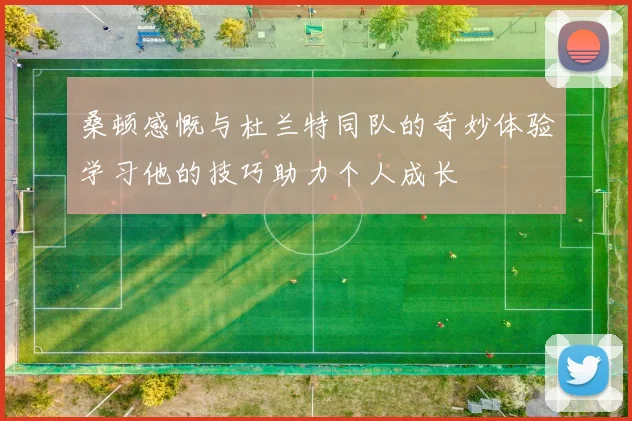 桑顿感慨与杜兰特同队的奇妙体验学习他的技巧助力个人成长