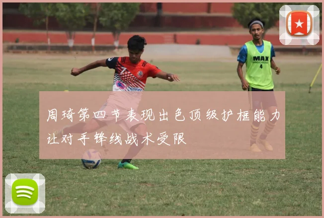 周琦第四节表现出色顶级护框能力让对手锋线战术受限