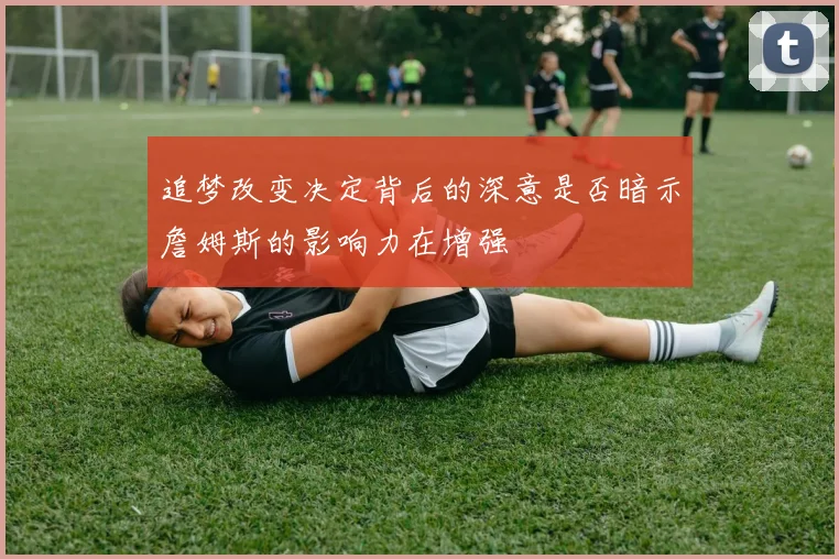 追梦改变决定背后的深意是否暗示詹姆斯的影响力在增强