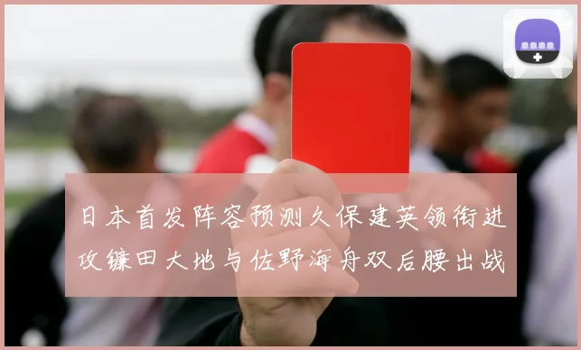 日本首发阵容预测久保建英领衔进攻镰田大地与佐野海舟双后腰出战