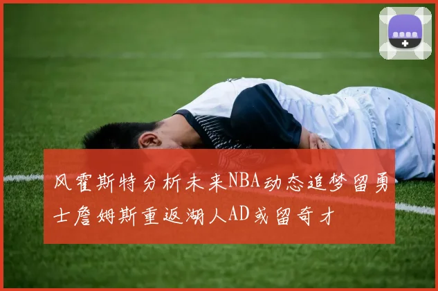 风霍斯特分析未来NBA动态追梦留勇士詹姆斯重返湖人AD或留奇才