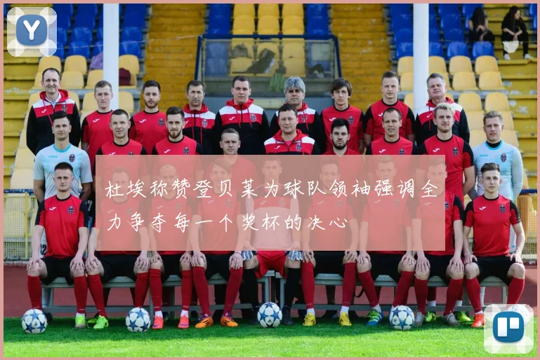 杜埃称赞登贝莱为球队领袖强调全力争夺每一个奖杯的决心