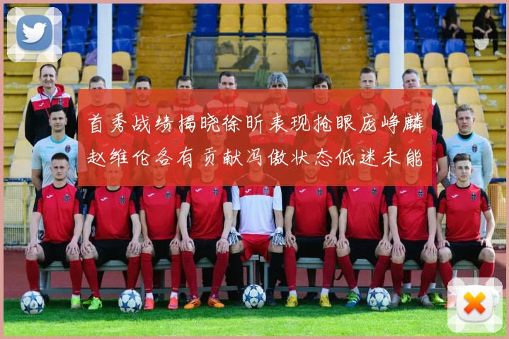 首秀战绩揭晓徐昕表现抢眼庞峥麟赵维伦各有贡献冯傲状态低迷未能得分