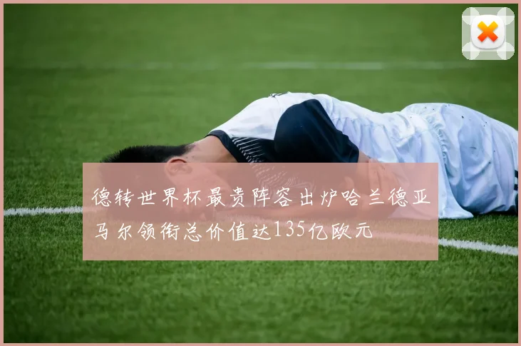 德转世界杯最贵阵容出炉哈兰德亚马尔领衔总价值达135亿欧元