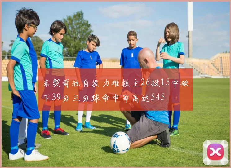 东契奇独自发力难救主26投15中砍下39分三分球命中率高达545