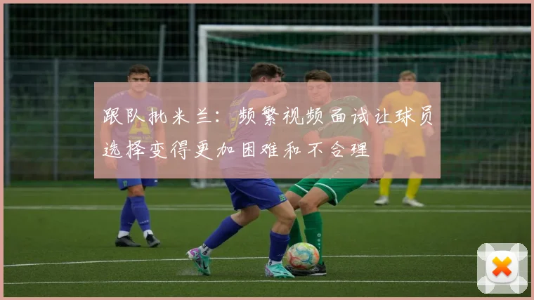跟队批米兰：频繁视频面试让球员选择变得更加困难和不合理