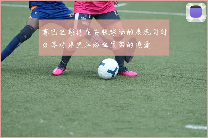 赛巴里期待在安联球场的表现同时分享对库里和浴血黑帮的热爱