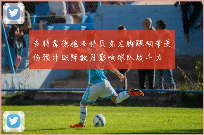 多特蒙德施洛特贝克左脚踝韧带受伤预计缺阵数月影响球队战斗力
