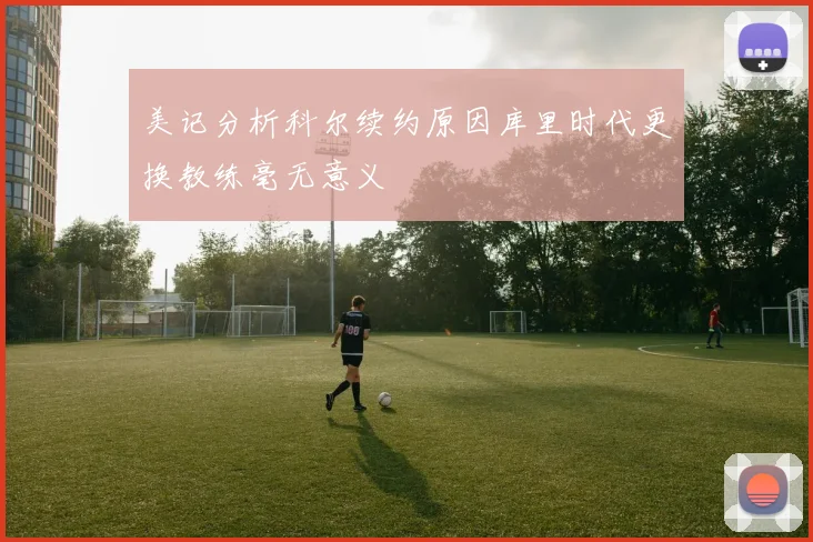 美记分析科尔续约原因库里时代更换教练毫无意义