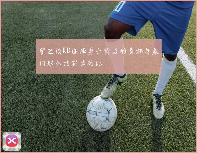 霍里谈KD选择勇士背后的真相与豪门球队的实力对比