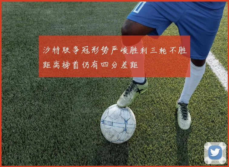 沙特联争冠形势严峻胜利三轮不胜距离榜首仍有四分差距