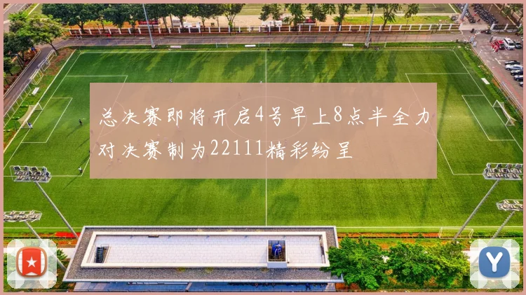 总决赛即将开启4号早上8点半全力对决赛制为22111精彩纷呈