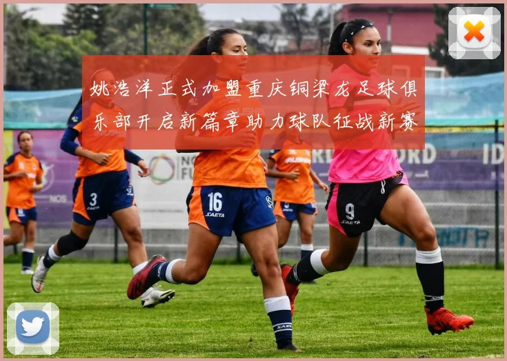 姚浩洋正式加盟重庆铜梁龙足球俱乐部开启新篇章助力球队征战新赛季