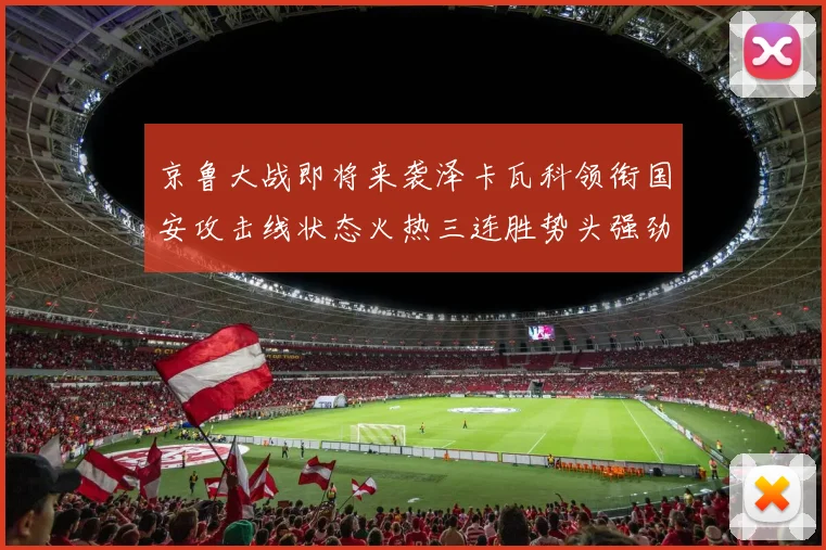 京鲁大战即将来袭泽卡瓦科领衔国安攻击线状态火热三连胜势头强劲